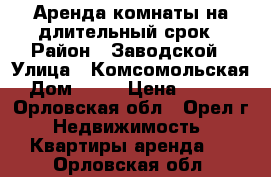 Аренда комнаты на длительный срок › Район ­ Заводской › Улица ­ Комсомольская › Дом ­ 88 › Цена ­ 5 500 - Орловская обл., Орел г. Недвижимость » Квартиры аренда   . Орловская обл.